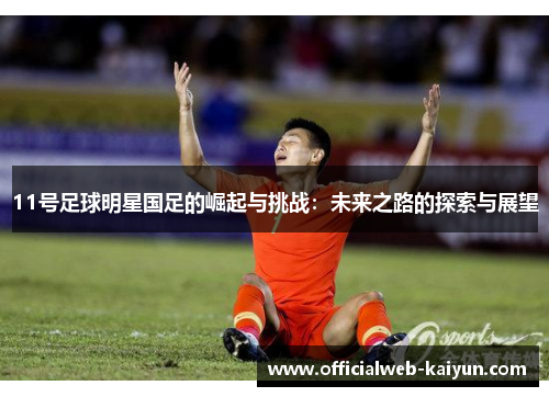 11号足球明星国足的崛起与挑战：未来之路的探索与展望