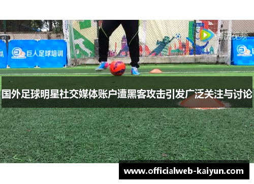 国外足球明星社交媒体账户遭黑客攻击引发广泛关注与讨论