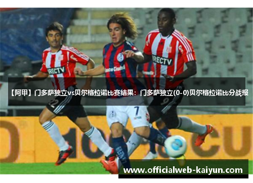 【阿甲】门多萨独立vs贝尔格拉诺比赛结果：门多萨独立(0-0)贝尔格拉诺比分战报