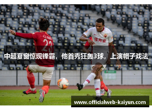 中超夏窗惊现锋霸，他首秀狂轰3球，上演帽子戏法