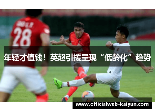 年轻才值钱！英超引援呈现“低龄化”趋势