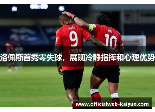 洛佩斯首秀零失球，展现冷静指挥和心理优势