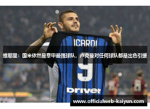 维耶里：国米依然是意甲最强球队，卢克曼对任何球队都是出色引援