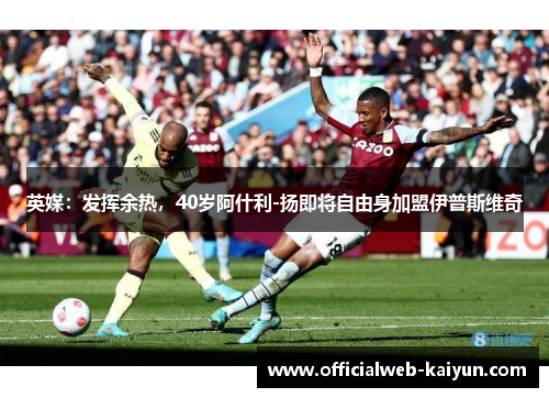 英媒：发挥余热，40岁阿什利-扬即将自由身加盟伊普斯维奇