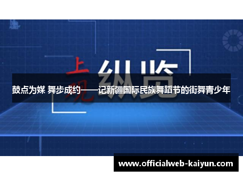 鼓点为媒 舞步成约——记新疆国际民族舞蹈节的街舞青少年