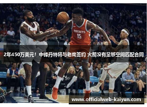 2年450万美元！中锋丹特将与老鹰签约 火箭没有足够空间匹配合同